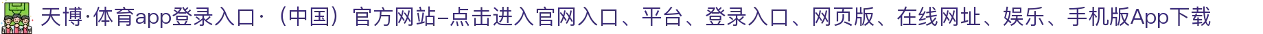 天博·体育app登录入口·（中国）官方网站-点击进入